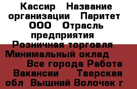 Кассир › Название организации ­ Паритет, ООО › Отрасль предприятия ­ Розничная торговля › Минимальный оклад ­ 21 500 - Все города Работа » Вакансии   . Тверская обл.,Вышний Волочек г.
